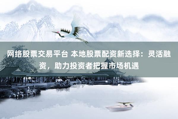 网络股票交易平台 本地股票配资新选择：灵活融资，助力投资者把握市场机遇