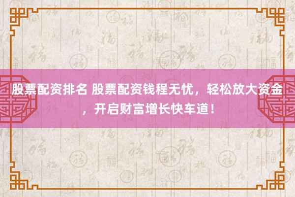 股票配资排名 股票配资钱程无忧，轻松放大资金，开启财富增长快车道！