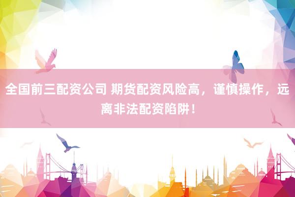全国前三配资公司 期货配资风险高，谨慎操作，远离非法配资陷阱！