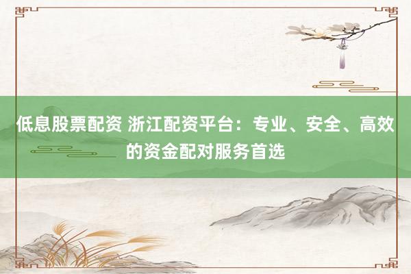 低息股票配资 浙江配资平台：专业、安全、高效的资金配对服务首选