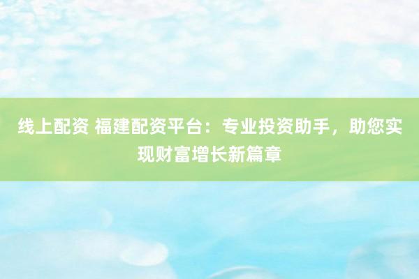 线上配资 福建配资平台：专业投资助手，助您实现财富增长新篇章