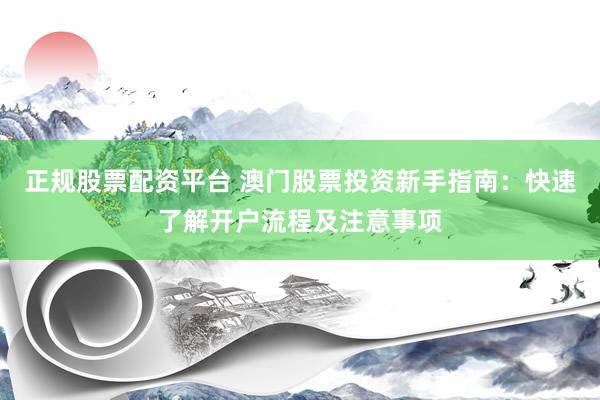 正规股票配资平台 澳门股票投资新手指南：快速了解开户流程及注意事项