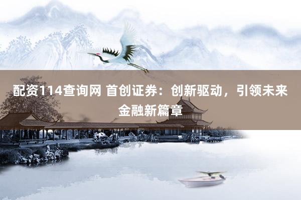 配资114查询网 首创证券：创新驱动，引领未来金融新篇章