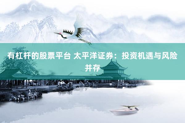 有杠杆的股票平台 太平洋证券：投资机遇与风险并存