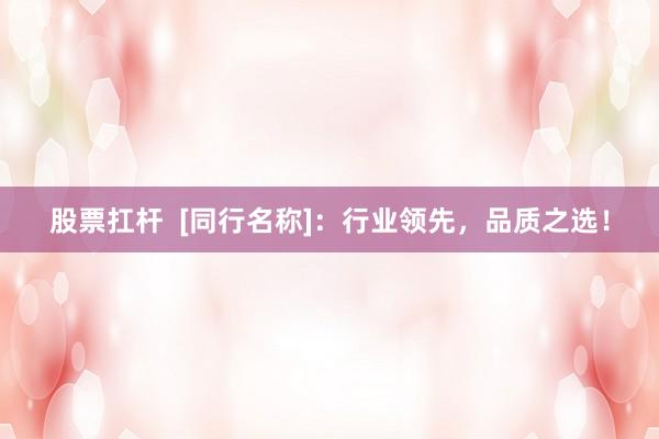 股票扛杆  [同行名称]：行业领先，品质之选！