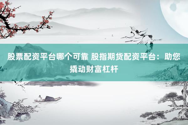 股票配资平台哪个可靠 股指期货配资平台：助您撬动财富杠杆