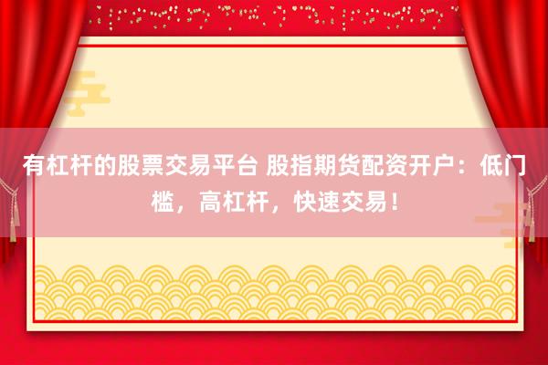 有杠杆的股票交易平台 股指期货配资开户：低门槛，高杠杆，快速交易！