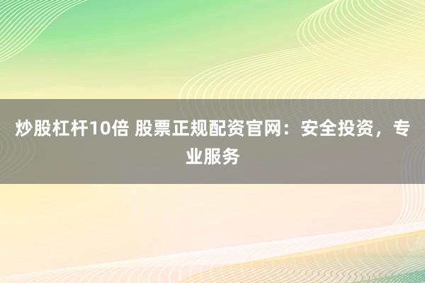 炒股杠杆10倍 股票正规配资官网：安全投资，专业服务