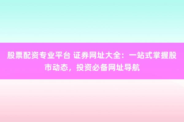 股票配资专业平台 证券网址大全：一站式掌握股市动态，投资必备网址导航