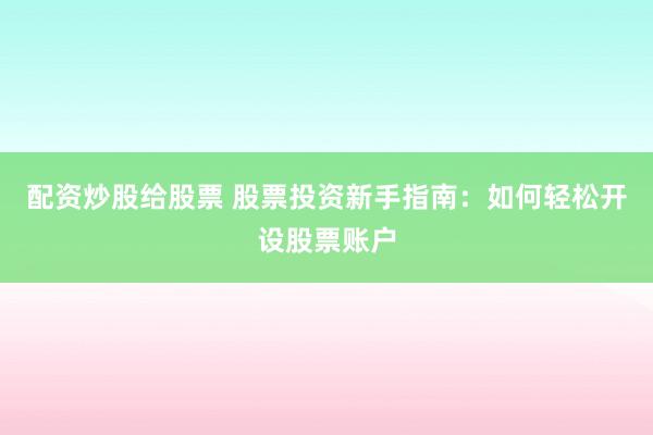 配资炒股给股票 股票投资新手指南：如何轻松开设股票账户