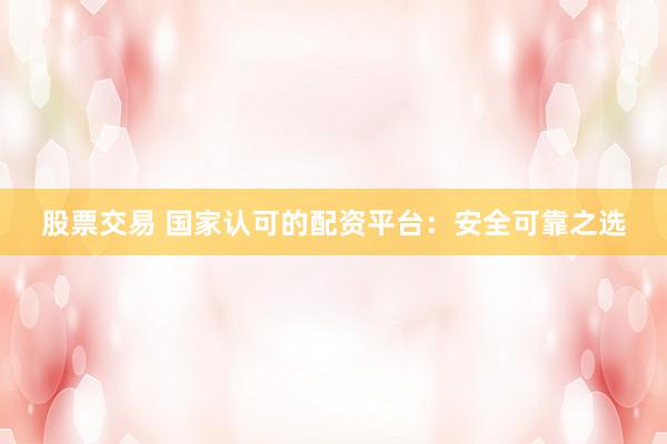 股票交易 国家认可的配资平台：安全可靠之选