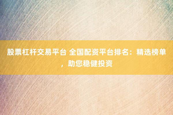 股票杠杆交易平台 全国配资平台排名：精选榜单，助您稳健投资