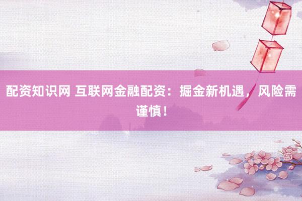 配资知识网 互联网金融配资：掘金新机遇，风险需谨慎！