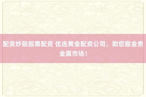 配资炒股股票配资 优选黄金配资公司，助您掘金贵金属市场！