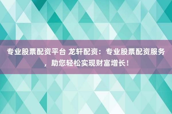 专业股票配资平台 龙轩配资：专业股票配资服务，助您轻松实现财富增长！