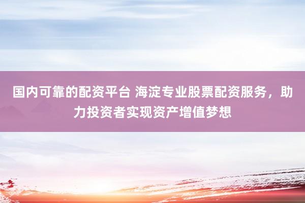 国内可靠的配资平台 海淀专业股票配资服务，助力投资者实现资产增值梦想