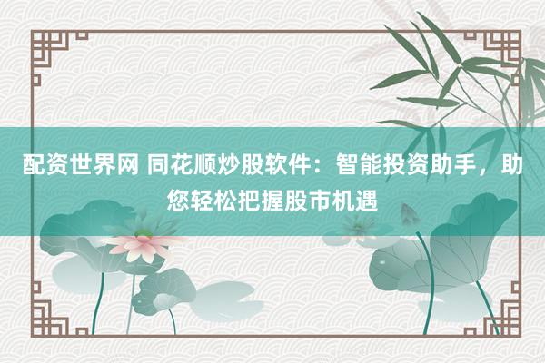 配资世界网 同花顺炒股软件：智能投资助手，助您轻松把握股市机遇