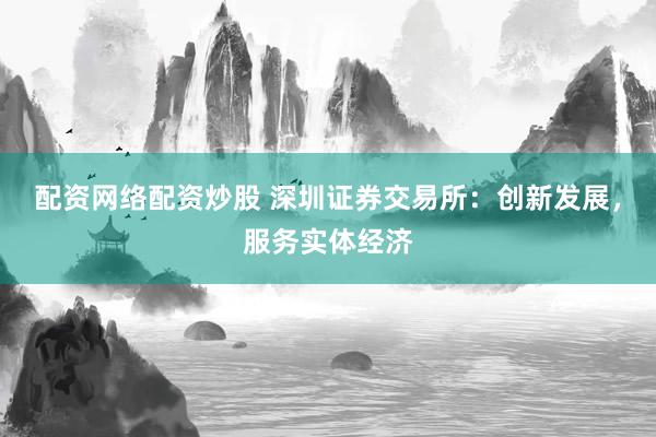 配资网络配资炒股 深圳证券交易所：创新发展，服务实体经济
