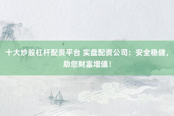 十大炒股杠杆配资平台 实盘配资公司：安全稳健，助您财富增值！
