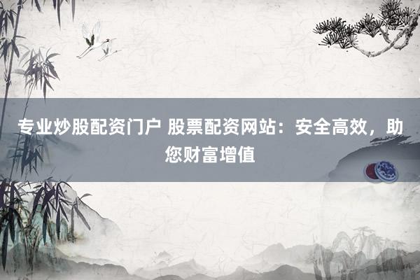 专业炒股配资门户 股票配资网站：安全高效，助您财富增值