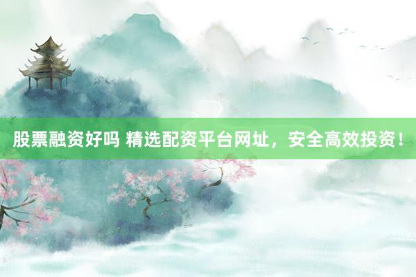 股票融资好吗 精选配资平台网址，安全高效投资！
