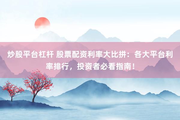 炒股平台杠杆 股票配资利率大比拼：各大平台利率排行，投资者必看指南！