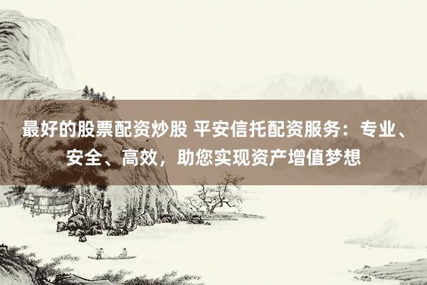最好的股票配资炒股 平安信托配资服务：专业、安全、高效，助您实现资产增值梦想