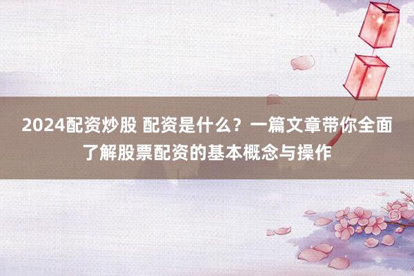 2024配资炒股 配资是什么？一篇文章带你全面了解股票配资的基本概念与操作