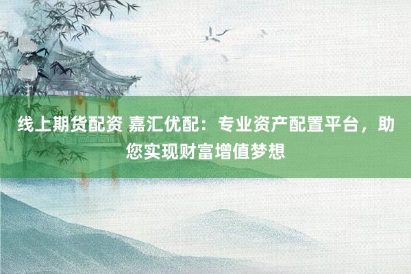 线上期货配资 嘉汇优配：专业资产配置平台，助您实现财富增值梦想