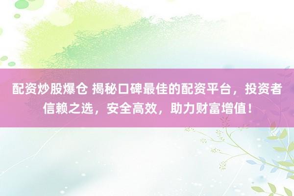 配资炒股爆仓 揭秘口碑最佳的配资平台，投资者信赖之选，安全高效，助力财富增值！