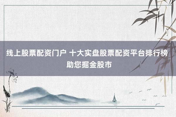 线上股票配资门户 十大实盘股票配资平台排行榜  助您掘金股市