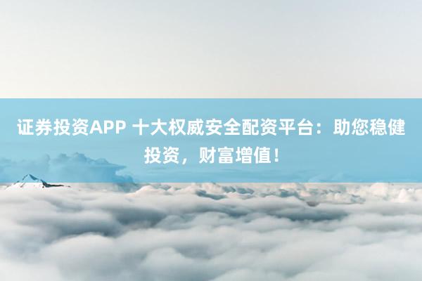 证券投资APP 十大权威安全配资平台：助您稳健投资，财富增值！