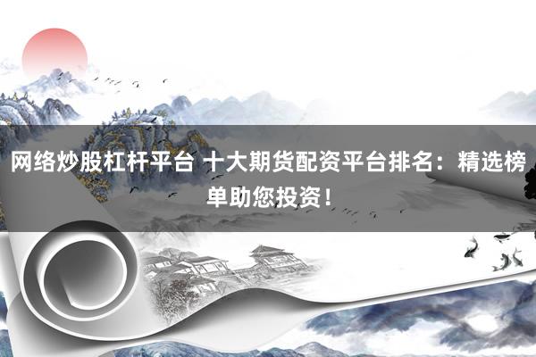 网络炒股杠杆平台 十大期货配资平台排名：精选榜单助您投资！