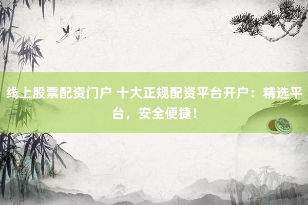 线上股票配资门户 十大正规配资平台开户：精选平台，安全便捷！