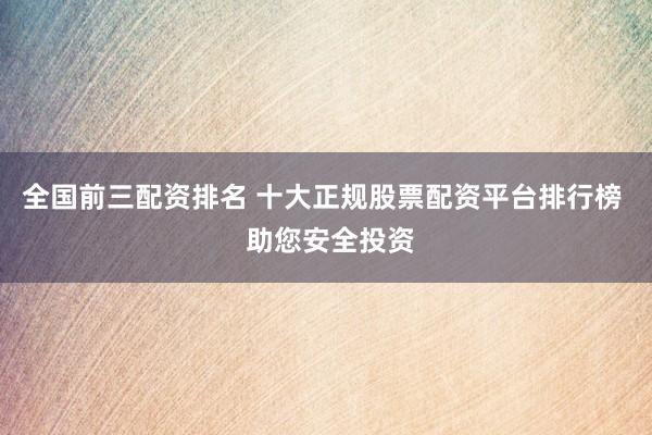全国前三配资排名 十大正规股票配资平台排行榜  助您安全投资