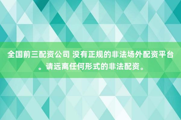 全国前三配资公司 没有正规的非法场外配资平台。请远离任何形式的非法配资。