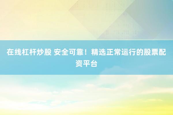 在线杠杆炒股 安全可靠！精选正常运行的股票配资平台