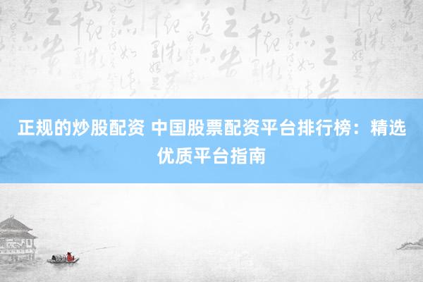 正规的炒股配资 中国股票配资平台排行榜：精选优质平台指南