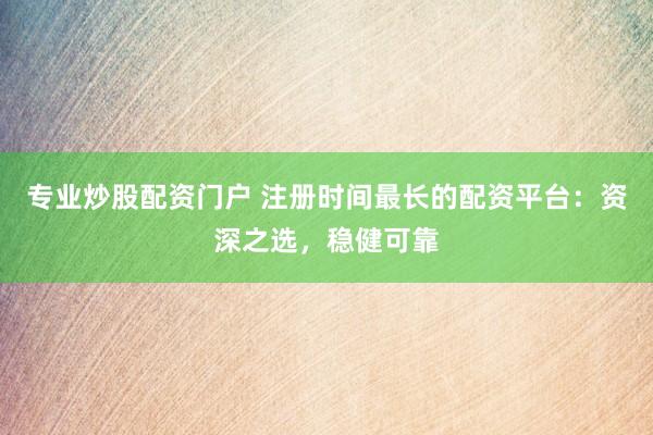 专业炒股配资门户 注册时间最长的配资平台：资深之选，稳健可靠