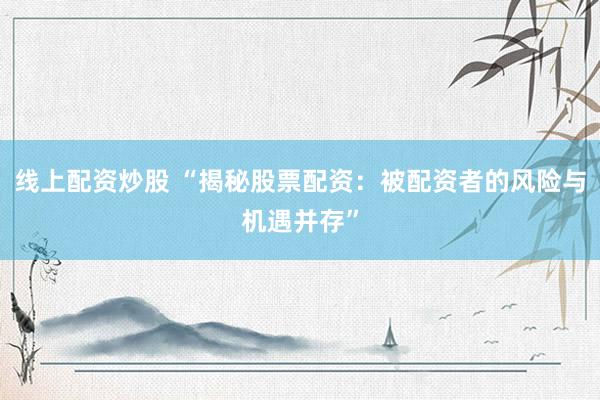 线上配资炒股 “揭秘股票配资：被配资者的风险与机遇并存”