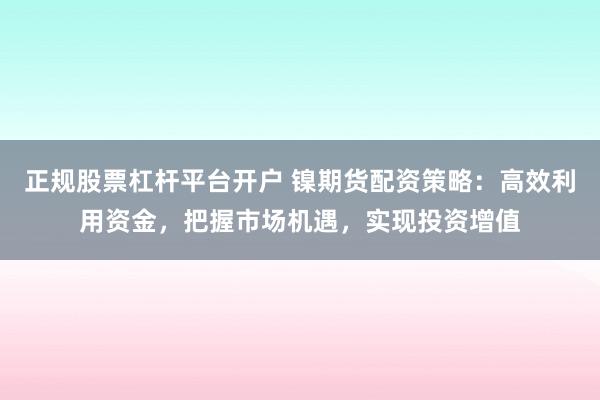 正规股票杠杆平台开户 镍期货配资策略：高效利用资金，把握市场机遇，实现投资增值