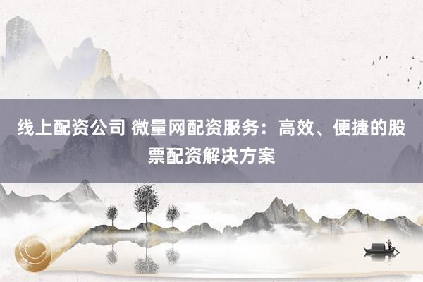 线上配资公司 微量网配资服务：高效、便捷的股票配资解决方案