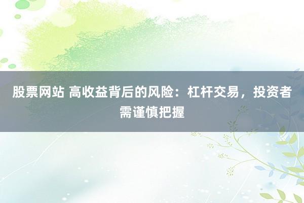 股票网站 高收益背后的风险:杠杆交易,投资者需谨慎把握