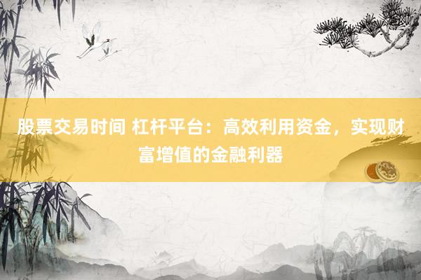 股票交易时间 杠杆平台:高效利用资金,实现财富增值的金融利器