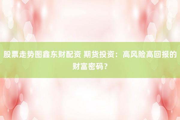 股票走势图鑫东财配资 期货投资:高风险高回报的财富密码?