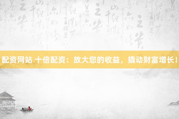 配资网站 十倍配资:放大您的收益,撬动财富增长!