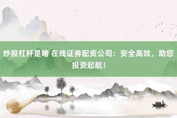 炒股杠杆是啥 在线证券配资公司:安全高效,助您投资起航!