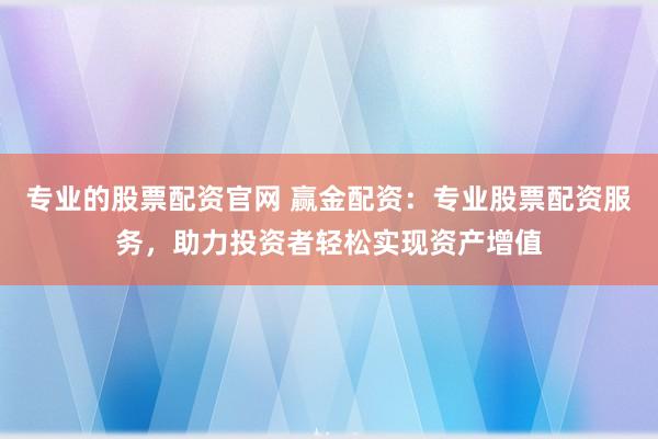 专业的股票配资官网 赢金配资:专业股票配资服务,助力投资者轻松实现资产增值