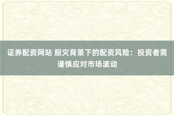证券配资网站 股灾背景下的配资风险:投资者需谨慎应对市场波动
