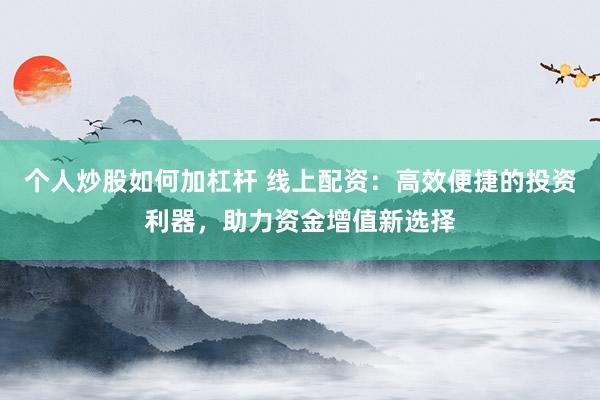 个人炒股如何加杠杆 线上配资:高效便捷的投资利器,助力资金增值新选择